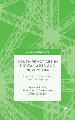 Youth Practices in Digital Arts and New Media: Learning in Formal and Informal Settings by Black, J.