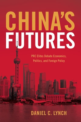 China's Futures: PRC Elites Debate Economics, Politics, and Foreign Policy by Lynch, Daniel C.