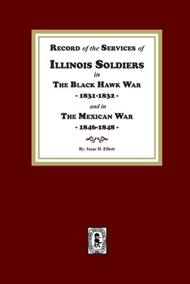 Record of the Services of Illinois Soldiers in The Black Hawk War, 1831-1832, and in The Mexican War, 1848-1888 by Elliott, Isaac H.