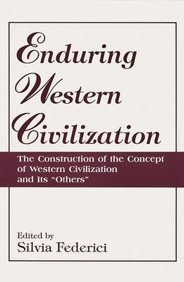 Enduring Western Civilization: The Construction of the Concept of Western Civilization and Its Others by Federici, Silvia