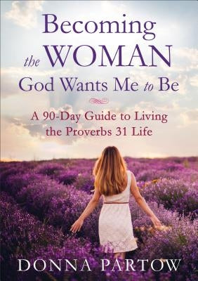 Becoming the Woman God Wants Me to Be: A 90-Day Guide to Living the Proverbs 31 Life by Partow, Donna