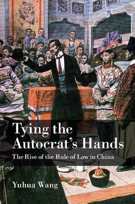 Tying the Autocrat's Hands: The Rise of the Rule of Law in China by Wang, Yuhua