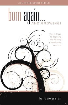 Born Again... and Growing!: How-To Steps to Beginning and Pursuing a Relationship with God by Justus, Rosie