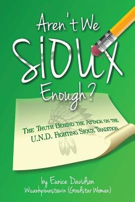 Aren't We Sioux Enough?: The Truth Behind the Attack on the U.N.D. Fighting Sioux Tradition by Davidson, Eunice