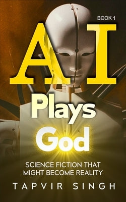 AI Plays God: Science Fiction That Might Become Reality (Book 1) by Singh, Tapvir