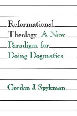 Reformational Theology: A New Paradigm for Doing Dogmatics by Spykman, Gordon J.