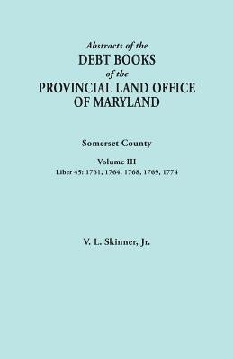 Abstracts of the Debt Books of the Provincial Land Office of Maryland. Somerset County, Volume III: Liber 45: 1761, 1764, 1768, 1769, 1774 by Skinner, Vernon L., Jr.