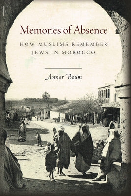 Memories of Absence: How Muslims Remember Jews in Morocco by Boum, Aomar
