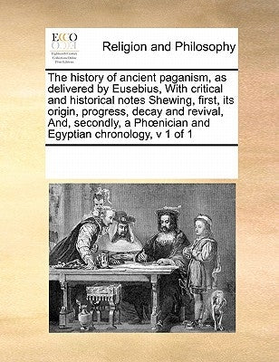 The History of Ancient Paganism, as Delivered by Eusebius, with Critical and Historical Notes Shewing, First, Its Origin, Progress, Decay and Revival, by Multiple Contributors