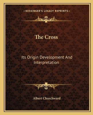 The Cross: Its Origin Development and Interpretation by Churchward, Albert