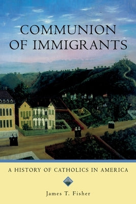 Communion of Immigrants: A History of Catholics in America by Fisher, James T.