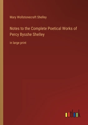 Notes to the Complete Poetical Works of Percy Bysshe Shelley: in large print by Shelley, Mary Wollstonecraft