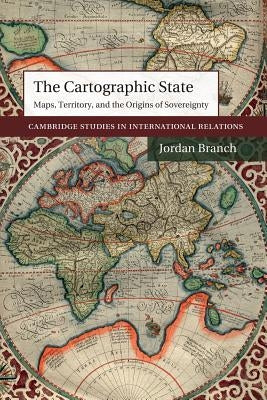 The Cartographic State: Maps, Territory, and the Origins of Sovereignty by Branch, Jordan