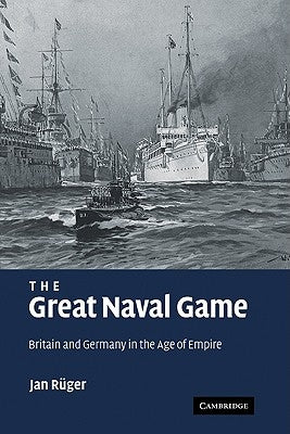 The Great Naval Game: Britain and Germany in the Age of Empire by Rüger, Jan