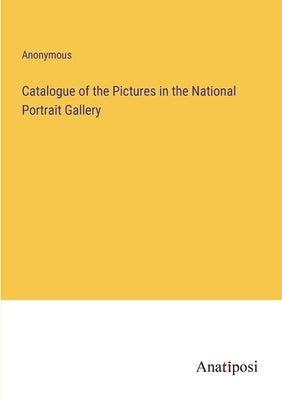 Catalogue of the Pictures in the National Portrait Gallery by Anonymous