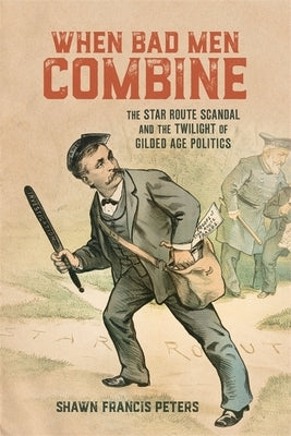 When Bad Men Combine: The Star Route Scandal and the Twilight of Gilded Age Politics by Peters, Shawn Francis