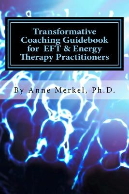 Transformative Coaching Guidebook for Eft & Energy Therapy Practitioners: Creating a Practice Curriculum to Support Your Clients to Thrive! by Merkel Ph. D., Anne I.
