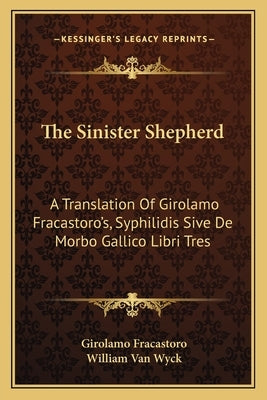 The Sinister Shepherd: A Translation Of Girolamo Fracastoro's, Syphilidis Sive De Morbo Gallico Libri Tres by Fracastoro, Girolamo