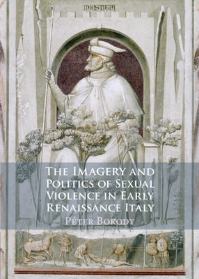 The Imagery and Politics of Sexual Violence in Early Renaissance Italy by Bokody, Péter