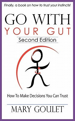 Go with Your Gut: How to Make Decisions You Can Trust by Goulet, Mary