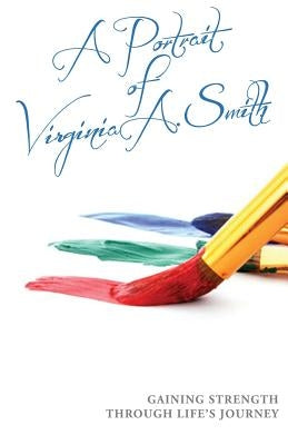 A Portrait of Virginia A. Smith: Gaining Strength Through Life's Journey by Smith, Virginia A.