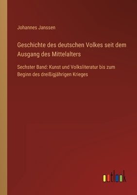 Geschichte des deutschen Volkes seit dem Ausgang des Mittelalters: Sechster Band: Kunst und Volksliteratur bis zum Beginn des dreißigjährigen Krieges by Janssen, Johannes