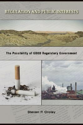 Regulation and Public Interests: The Possibility of Good Regulatory Government by Croley, Steven P.