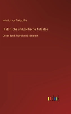 Historische und politische Aufsätze: Dritter Band: Freiheit und Königtum by Treitschke, Heinrich Von