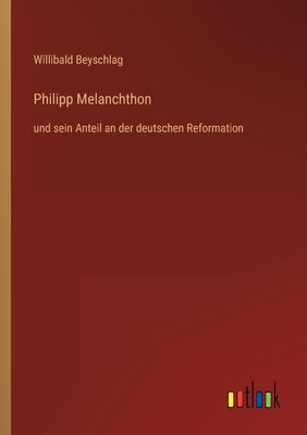 Philipp Melanchthon: und sein Anteil an der deutschen Reformation by Beyschlag, Willibald
