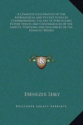 A Complete Illustration of the Astrological and Occult Sciences Comprehending the Art of Foretelling Future Events and Contingencies by the Aspects, P by Sibly, Ebenezer