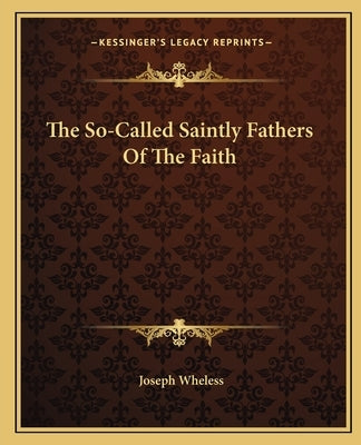 The So-Called Saintly Fathers of the Faith by Wheless, Joseph