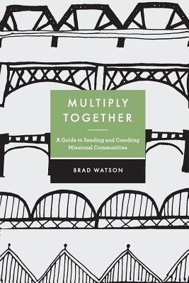 Multiply Together: A Guide to Sending and Coaching Missional Communities by Watson, Brad