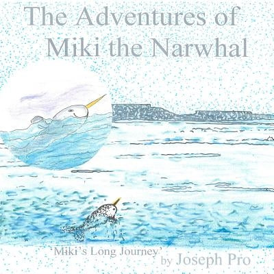 The Adventures of Miki the Narwhal: Miki's Long Journey by Pro, Joseph