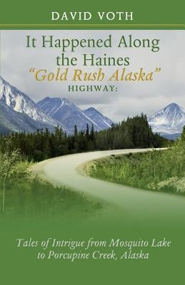It Happened Along the Haines "Gold Rush Alaska" Highway: Tales of Intrigue from Mosquito Lake to Porcupine Creek, Alaska by Voth, David