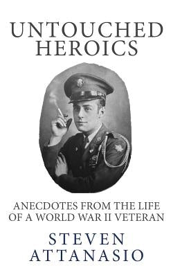 Untouched Heroics: Anecdotes from the Life of a World War II Veteran by Attanasio, Steven