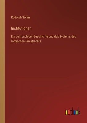 Institutionen: Ein Lehrbuch der Geschichte und des Systems des römischen Privatrechts by Sohm, Rudolph