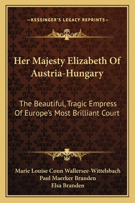 Her Majesty Elizabeth Of Austria-Hungary: The Beautiful, Tragic Empress Of Europe's Most Brilliant Court by Wallersee-Wittelsbach, Marie Louise Coun