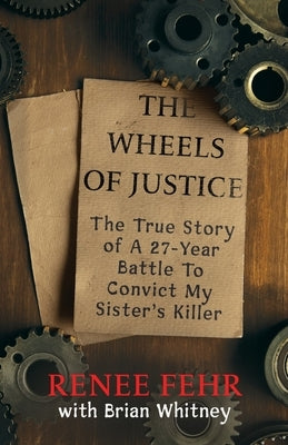 The Wheels Of Justice: The True Story Of A 27-Year Battle To Convict My Sister's Killer by Fehr, Renee