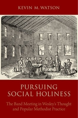 Pursuing Social Holiness: The Band Meeting in Wesley's Thought and Popular Methodist Practice by Watson, Kevin M.