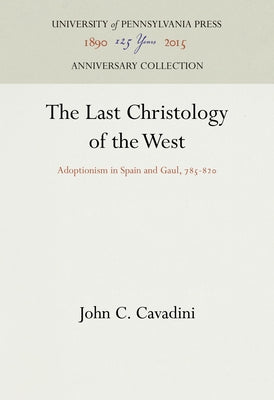 The Last Christology of the West: Adoptionism in Spain and Gaul, 785-82 by Cavadini, John C.