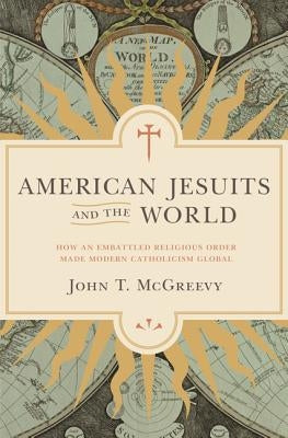 American Jesuits and the World: How an Embattled Religious Order Made Modern Catholicism Global by McGreevy, John T.