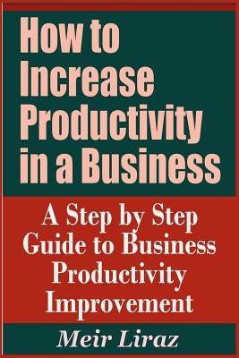 How to Increase Productivity in a Business - A Step by Step Guide to Business Productivity Improvement by Liraz, Meir