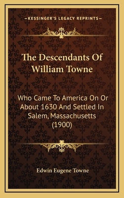 The Descendants Of William Towne: Who Came To America On Or About 1630 And Settled In Salem, Massachusetts (1900) by Towne, Edwin Eugene