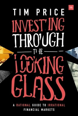 Investing Through the Looking Glass: A Rational Guide to Irrational Financial Markets by Price, Tim