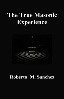 The True Masonic Experience by Sanchez, Roberto M.