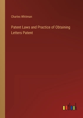 Patent Laws and Practice of Obtaining Letters Patent by Whitman, Charles
