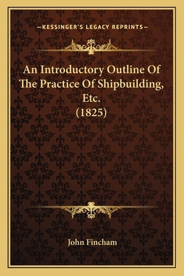 An Introductory Outline Of The Practice Of Shipbuilding, Etc. (1825) by Fincham, John