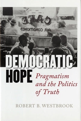Democratic Hope: Pragmatism and the Politics of Truth by Westbrook, Robert B.