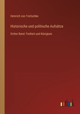Historische und politische Aufsätze: Dritter Band: Freiheit und Königtum by Treitschke, Heinrich Von