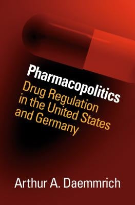 Pharmacopolitics: Drug Regulation in the United States and Germany by Daemmrich, Arthur A.